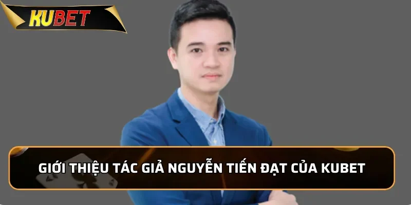 Tác Giả Kubet: Nguyễn Tiến Đạt - Nhà Sáng Lập Đầy Nhiệt Huyệt Giới thiệu tác giả Nguyễn Tiến Đạt của Kubet